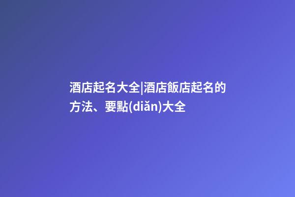 酒店起名大全|酒店飯店起名的方法、要點(diǎn)大全-第1張-店鋪起名-玄機(jī)派